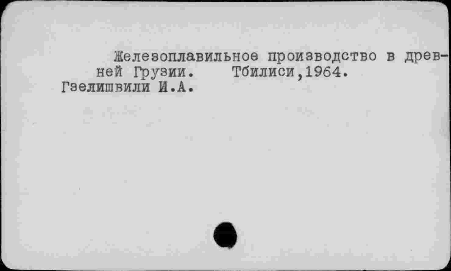 ﻿Железоплавильное производство В ДРЄВ' ней Грузии. Тбилиси,1964.
Гзелишвили И.А.